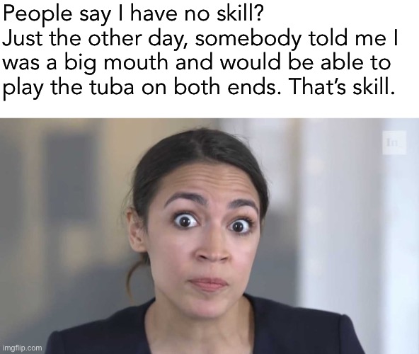she drives me crazy | People say I have no skill?
Just the other day, somebody told me I was a big mouth and would be able to play the tuba on both ends. That’s skill. | image tagged in crazy alexandria ocasio-cortez,funny,politics,aoc,tuba,big mouth | made w/ Imgflip meme maker