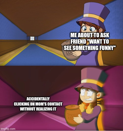 The truly scary horror movie moments | ME ABOUT TO ASK FRIEND "WANT TO SEE SOMETHING FUNNY"; ACCIDENTALLY CLICKING ON MOM'S CONTACT WITHOUT REALIZING IT | image tagged in hat kid regretting | made w/ Imgflip meme maker