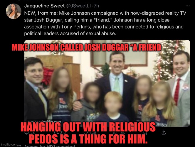 Mike Johnson is friends with pedophiles | MIKE JOHNSON CALLED JOSH DUGGAR “A FRIEND; HANGING OUT WITH RELIGIOUS PEDOS IS A THING FOR HIM. | image tagged in mike johnson,speaker of the house,pedophiles | made w/ Imgflip meme maker