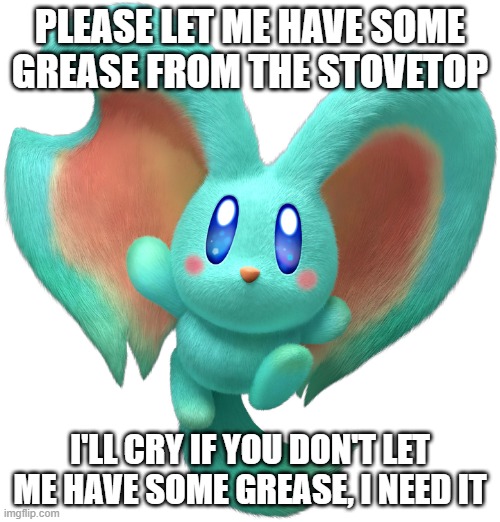 Little Beepo's misery is increasing | PLEASE LET ME HAVE SOME GREASE FROM THE STOVETOP; I'LL CRY IF YOU DON'T LET ME HAVE SOME GREASE, I NEED IT | image tagged in memes,funny | made w/ Imgflip meme maker