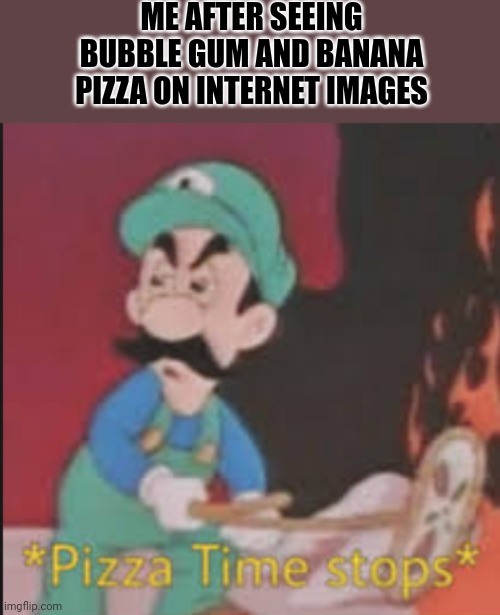 If you thought pineapple pizza was an abomination, try searching up this. | ME AFTER SEEING BUBBLE GUM AND BANANA PIZZA ON INTERNET IMAGES | image tagged in pizza time stops | made w/ Imgflip meme maker