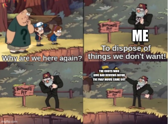 Gravity Falls Bottomless Pit | ME; THE IDIOTS WHO GIVE BAD REVIEWS BEFOR THE FNAF MOVIE CAME OUT | image tagged in gravity falls bottomless pit | made w/ Imgflip meme maker