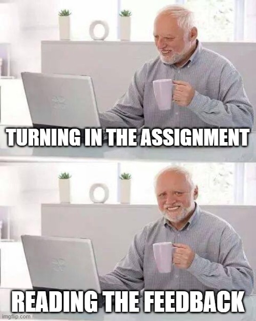 Hide the Pain Harold Meme | TURNING IN THE ASSIGNMENT; READING THE FEEDBACK | image tagged in memes,hide the pain harold | made w/ Imgflip meme maker