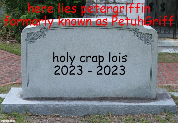 may it rest in peice | here lies petergriffin
formarly known as PetuhGriff; holy crap lois
2023 - 2023 | image tagged in gravestone | made w/ Imgflip meme maker