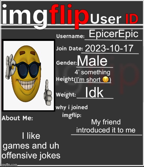 Finally did it | EpicerEpic; 2023-10-17; Male; 4’ something (I’m short 😔); Idk; My friend introduced it to me; I like games and uh offensive jokes | image tagged in imgflip user id | made w/ Imgflip meme maker