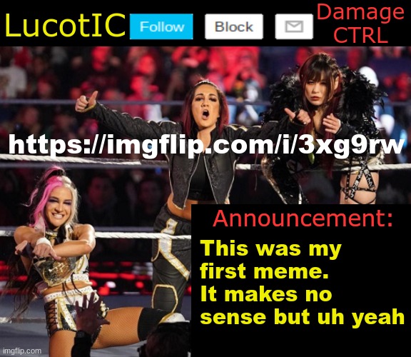 . | https://imgflip.com/i/3xg9rw; This was my first meme. It makes no sense but uh yeah | image tagged in lucotic's damage ctrl announcement temp | made w/ Imgflip meme maker