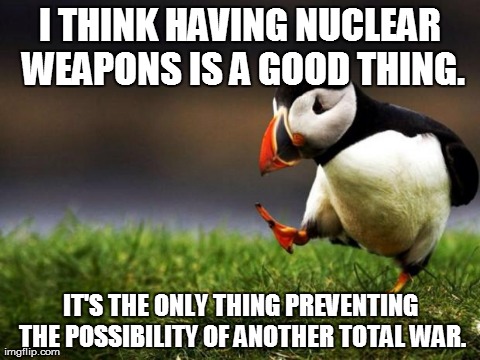 Unpopular Opinion Puffin Meme | I THINK HAVING NUCLEAR WEAPONS IS A GOOD THING. IT'S THE ONLY THING PREVENTING THE POSSIBILITY OF ANOTHER TOTAL WAR. | image tagged in memes,unpopular opinion puffin,AdviceAnimals | made w/ Imgflip meme maker