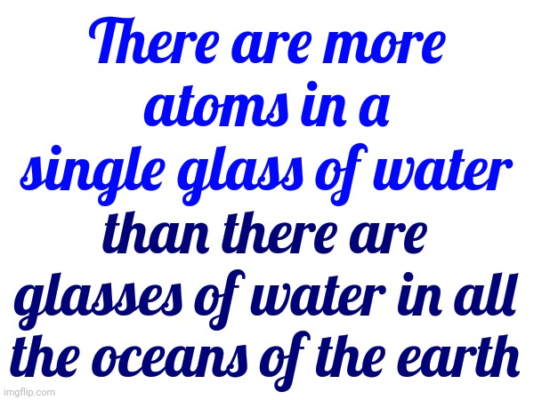Science Is So Cool | There are more atoms in a single glass of water; than there are glasses of water in all the oceans of the earth | image tagged in science,water,atoms,fascinating,if you know you know,memes | made w/ Imgflip meme maker