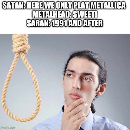 Lulu my re like not good lu | SATAN: HERE WE ONLY PLAY METALLICA 
METALHEAD: SWEET!
SARAN: 1991 AND AFTER | image tagged in noose | made w/ Imgflip meme maker