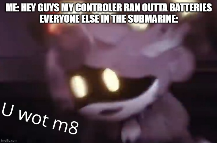 U WOT M8 | ME: HEY GUYS MY CONTROLER RAN OUTTA BATTERIES


EVERYONE ELSE IN THE SUBMARINE: | image tagged in u wot m8 | made w/ Imgflip meme maker