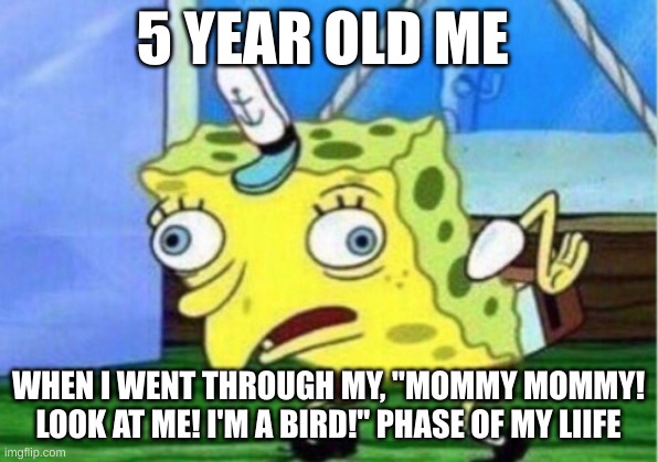 Mocking Spongebob | 5 YEAR OLD ME; WHEN I WENT THROUGH MY, "MOMMY MOMMY! LOOK AT ME! I'M A BIRD!" PHASE OF MY LIIFE | image tagged in memes,mocking spongebob | made w/ Imgflip meme maker