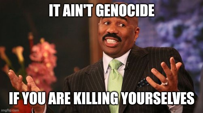 Steve Harvey Meme | IT AIN'T GENOCIDE IF YOU ARE KILLING YOURSELVES | image tagged in memes,steve harvey | made w/ Imgflip meme maker