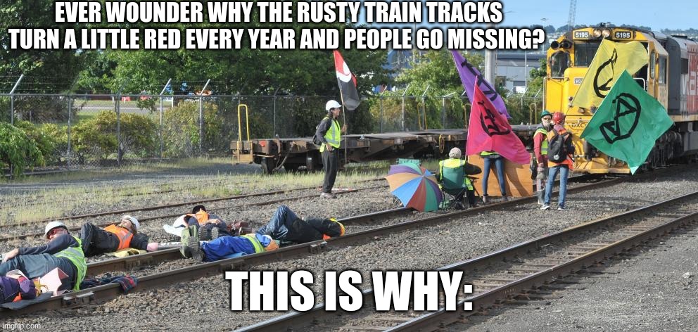 Can we protest about stopping protesters? | EVER WOUNDER WHY THE RUSTY TRAIN TRACKS TURN A LITTLE RED EVERY YEAR AND PEOPLE GO MISSING? THIS IS WHY: | image tagged in funny | made w/ Imgflip meme maker
