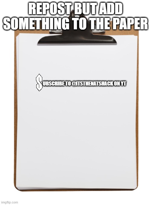 Clipboard with paper | REPOST BUT ADD SOMETHING TO THE PAPER; UBSCRIBE TO @ITSTHENATSHACK ON YT | image tagged in clipboard with paper | made w/ Imgflip meme maker