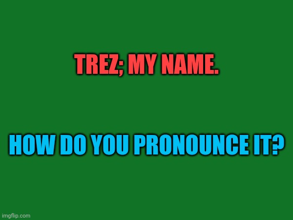 TREZ; MY NAME. HOW DO YOU PRONOUNCE IT? | made w/ Imgflip meme maker