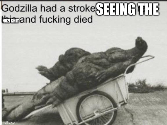 Godzilla | SEEING THE NUZI SHIT | image tagged in godzilla | made w/ Imgflip meme maker