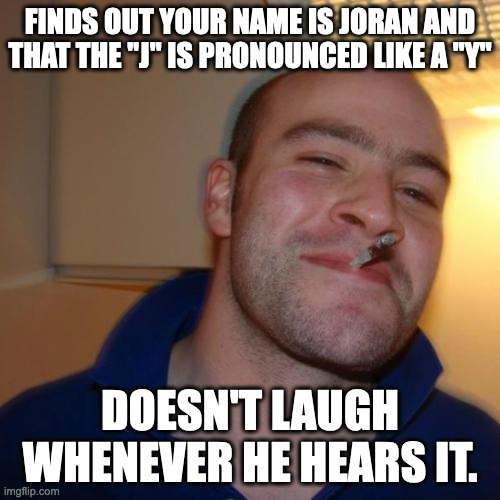 Good Guy Greg | FINDS OUT YOUR NAME IS JORAN AND THAT THE "J" IS PRONOUNCED LIKE A "Y"; DOESN'T LAUGH WHENEVER HE HEARS IT. | image tagged in memes,good guy greg | made w/ Imgflip meme maker