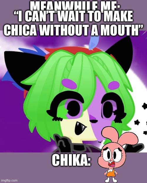 MEANWHILE ME:; “I CAN’T WAIT TO MAKE CHICA WITHOUT A MOUTH”; CHIKA: | image tagged in she scared now,muahahahahhah | made w/ Imgflip meme maker