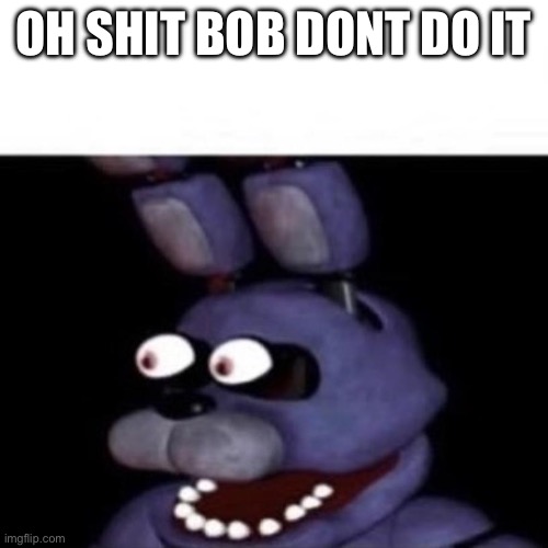 Bonnie Eye Pop | OH SHIT BOB DONT DO IT | image tagged in bonnie eye pop | made w/ Imgflip meme maker