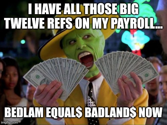 Money Money Meme | I HAVE ALL THOSE BIG TWELVE REFS ON MY PAYROLL... BEDLAM EQUAL$ BADLAND$ NOW | image tagged in memes,money money | made w/ Imgflip meme maker