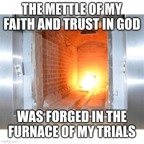 furnace | THE METTLE OF MY FAITH AND TRUST IN GOD; WAS FORGED IN THE FURNACE OF MY TRIALS | image tagged in furnace | made w/ Imgflip meme maker