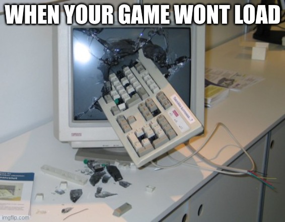 Broken computer | WHEN YOUR GAME WONT LOAD | image tagged in broken computer | made w/ Imgflip meme maker