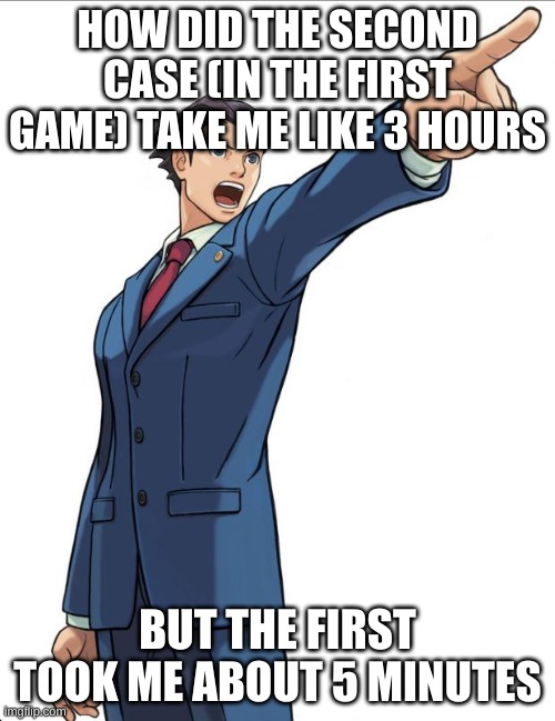 i started playing ace attorney.. | HOW DID THE SECOND CASE (IN THE FIRST GAME) TAKE ME LIKE 3 HOURS; BUT THE FIRST TOOK ME ABOUT 5 MINUTES | image tagged in ace attorney | made w/ Imgflip meme maker