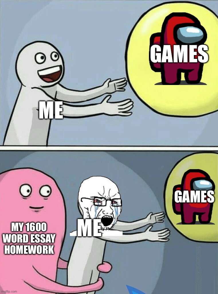 Running Away Balloon Meme | GAMES; ME; GAMES; ME; MY 1600 WORD ESSAY HOMEWORK | image tagged in memes,running away balloon | made w/ Imgflip meme maker