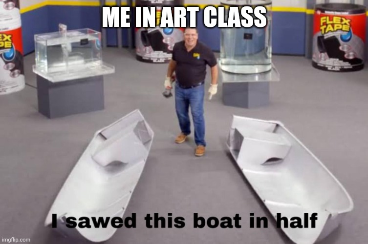 I sawed this boat in half | ME IN ART CLASS | image tagged in i sawed this boat in half | made w/ Imgflip meme maker