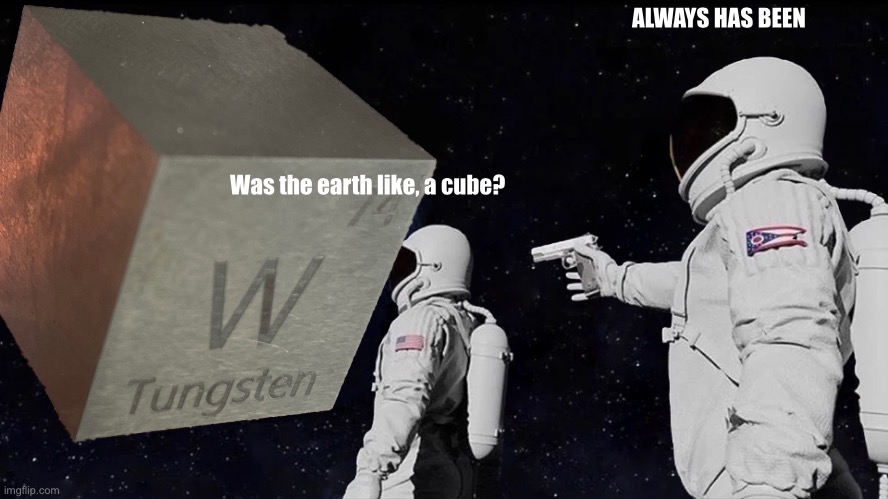 Tungsten Earth | ALWAYS HAS BEEN; Was the earth like, a cube? | image tagged in memes,always has been | made w/ Imgflip meme maker