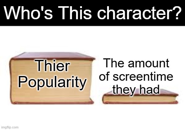 Good luck. | Who's This character? The amount of screentime they had; Thier Popularity | image tagged in big book small book,memes,funny,lol | made w/ Imgflip meme maker