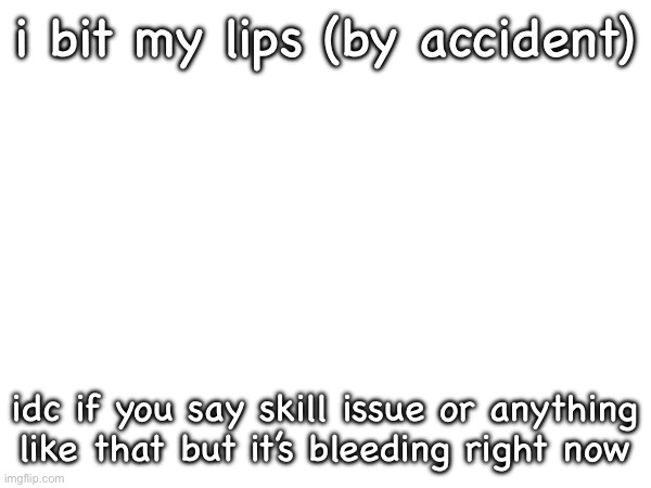 i bit my lips (by accident); idc if you say skill issue or anything like that but it’s bleeding right now | made w/ Imgflip meme maker