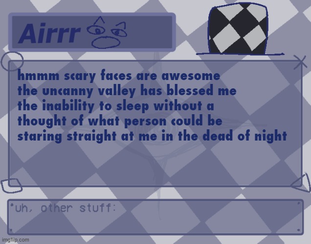 it can be so simple, yet just as effective as any other | hmmm scary faces are awesome
the uncanny valley has blessed me the inability to sleep without a thought of what person could be staring straight at me in the dead of night | made w/ Imgflip meme maker