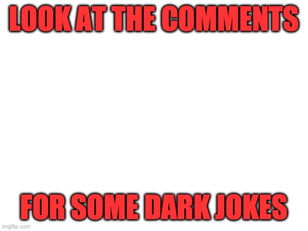 HEHEHEHEHE | LOOK AT THE COMMENTS; FOR SOME DARK JOKES | image tagged in go,look,at,the,comments | made w/ Imgflip meme maker
