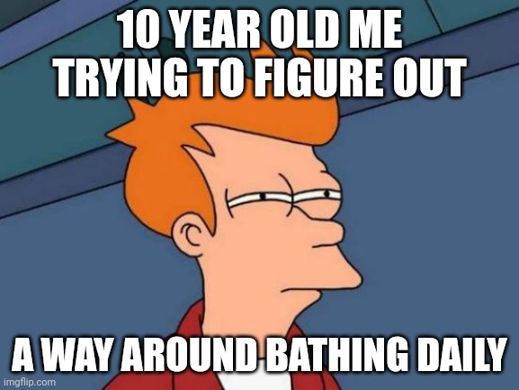 Bathing | 10 YEAR OLD ME TRYING TO FIGURE OUT; A WAY AROUND BATHING DAILY | image tagged in memes,futurama fry,life,confession kid,young | made w/ Imgflip meme maker