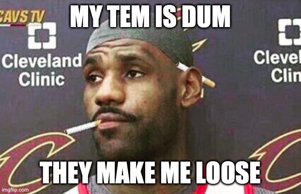 LEBORN | MY TEM IS DUM; THEY MAKE ME LOOSE | image tagged in lebron cigarette,leborn,lakers,looser | made w/ Imgflip meme maker