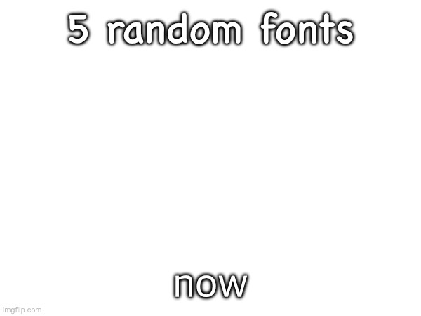 5 random fonts; now | made w/ Imgflip meme maker