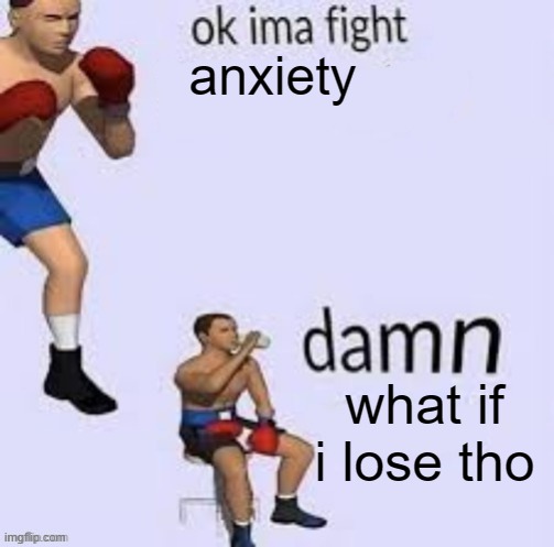 Ok ima fight | anxiety; what if i lose tho | image tagged in ok ima fight | made w/ Imgflip meme maker