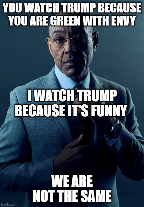 We are not the same | YOU WATCH TRUMP BECAUSE YOU ARE GREEN WITH ENVY; I WATCH TRUMP BECAUSE IT'S FUNNY; WE ARE NOT THE SAME | image tagged in we are not the same | made w/ Imgflip meme maker