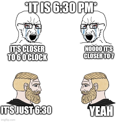 I actually have friends who argue about stuff like this ugh | *IT IS 6:30 PM*; IT'S CLOSER TO 6 O CLOCK; NOOOO IT'S CLOSER TO 7; IT'S JUST 6:30; YEAH | image tagged in soy wojaks vs chads | made w/ Imgflip meme maker
