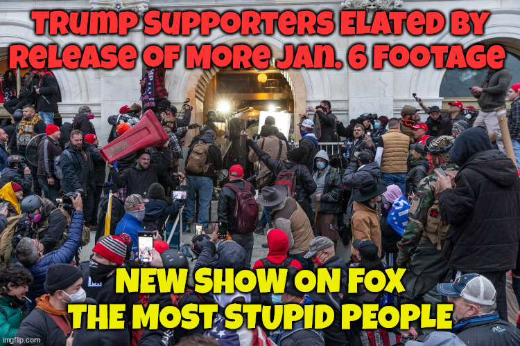 Jan 6th video released | Trump Supporters Elated by Release of More Jan. 6 Footage; NEW SHOW ON FOX THE MOST STUPID PEOPLE | image tagged in maga,inssrrection,coup,donald trump,jan 6th video,criminals on tv | made w/ Imgflip meme maker