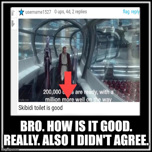 BRO. HOW IS IT GOOD. REALLY. ALSO I DIDN'T AGREE. | image tagged in what how | made w/ Imgflip meme maker