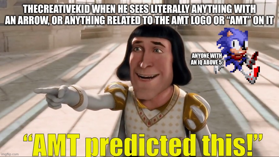 Farquaad Pointing | THECREATIVEKID WHEN HE SEES LITERALLY ANYTHING WITH AN ARROW, OR ANYTHING RELATED TO THE AMT LOGO OR “AMT” ON IT; ANYONE WITH AN IQ ABOVE 5:; “AMT predicted this!” | image tagged in farquaad pointing | made w/ Imgflip meme maker
