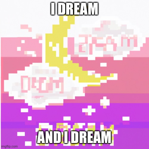 Dream | I DREAM; AND I DREAM | image tagged in dream | made w/ Imgflip meme maker