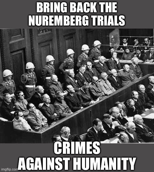 Nuremberg Trials | BRING BACK THE
NUREMBERG TRIALS CRIMES AGAINST HUMANITY | image tagged in nuremberg trials | made w/ Imgflip meme maker