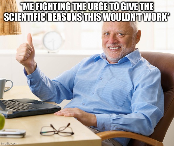 Hide the pain harold | *ME FIGHTING THE URGE TO GIVE THE SCIENTIFIC REASONS THIS WOULDN'T WORK* | image tagged in hide the pain harold | made w/ Imgflip meme maker
