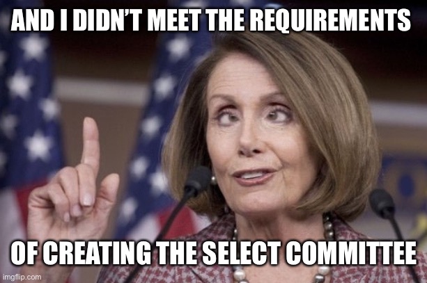 Nancy pelosi | AND I DIDN’T MEET THE REQUIREMENTS OF CREATING THE SELECT COMMITTEE | image tagged in nancy pelosi | made w/ Imgflip meme maker