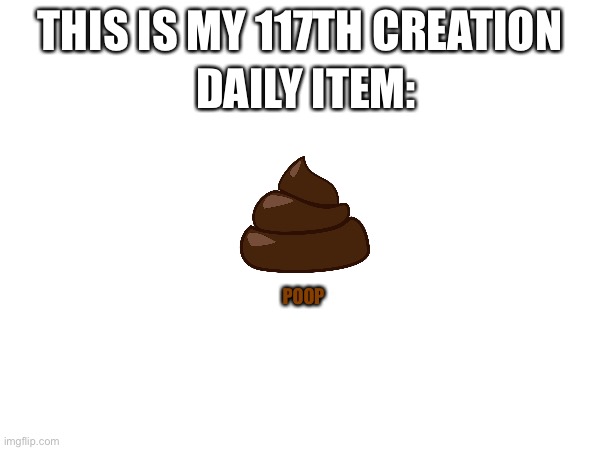 DAILY ITEM:; THIS IS MY 117TH CREATION; POOP | image tagged in daily | made w/ Imgflip meme maker