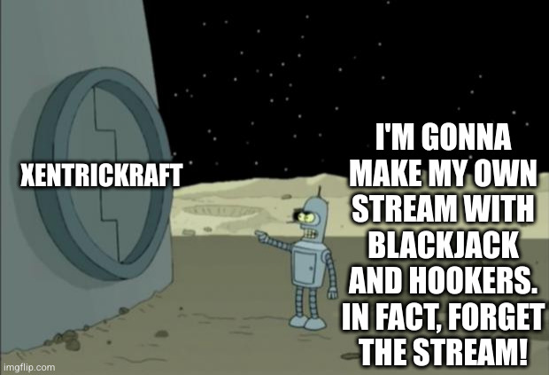 Blackjack and hookers bender futurama | XENTRICKRAFT I'M GONNA
MAKE MY OWN
STREAM WITH
BLACKJACK
AND HOOKERS.
IN FACT, FORGET
THE STREAM! | image tagged in blackjack and hookers bender futurama | made w/ Imgflip meme maker
