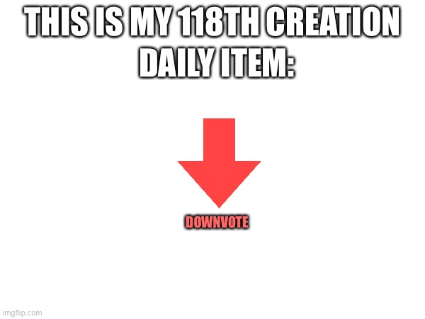 iiiiiii | DAILY ITEM:; THIS IS MY 118TH CREATION; DOWNVOTE | made w/ Imgflip meme maker